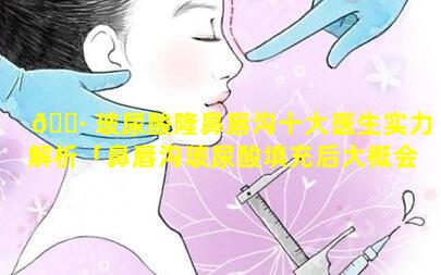 🌷 玻尿酸隆鼻唇沟十大医生实力解析「鼻唇沟玻尿酸填充后大概会肿几天 🦈 」